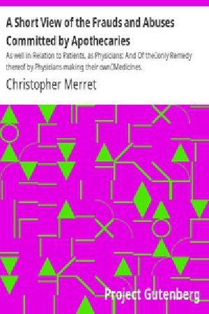 [Gutenberg 15910] • A Short View of the Frauds and Abuses Committed by Apothecaries / As well in Relation to Patients, as Physicians: And Of the / only Remedy thereof by Physicians making their own / Medicines.